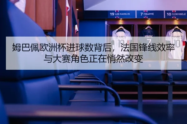 姆巴佩欧洲杯进球数背后，法国锋线效率与大赛角色正在悄然改变