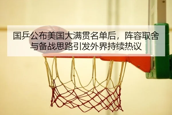 国乒公布美国大满贯名单后，阵容取舍与备战思路引发外界持续热议 | xingkongtiyu