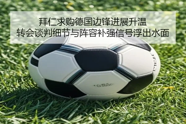 拜仁求购德国边锋进展升温 转会谈判细节与阵容补强信号浮出水面 | xingkongtiyu